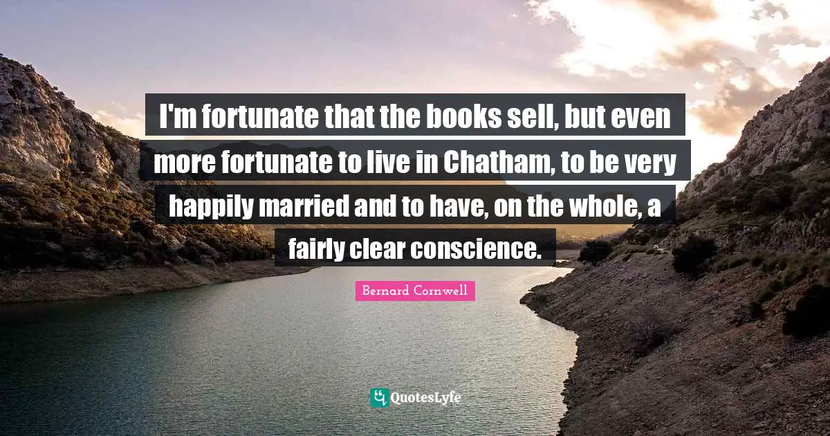 I'm fortunate that the books sell, but even more fortunate to live in Chatham, to be very happily married and to have, on the whole, a fairly clear conscience.