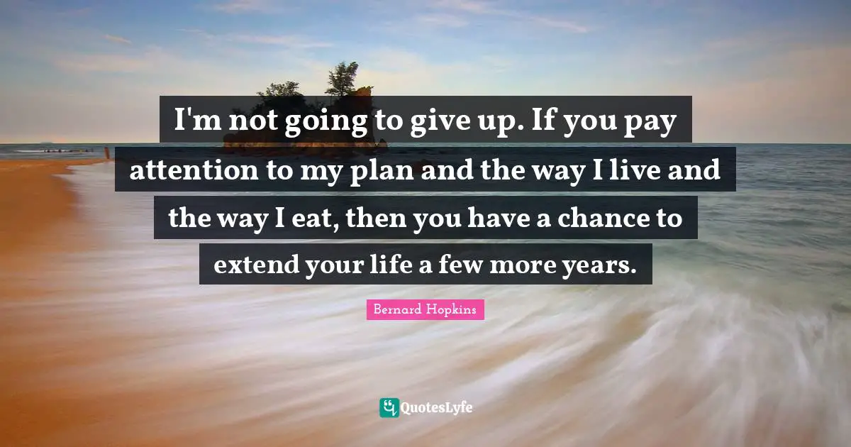 I'm not going to give up. If you pay attention to my plan and the way I live and the way I eat, then you have a chance to extend your life a few more years.