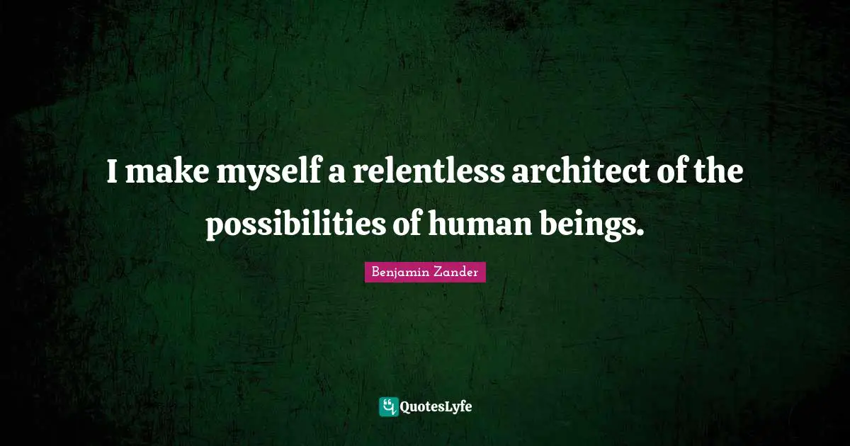 I make myself a relentless architect of the possibilities of human beings.
