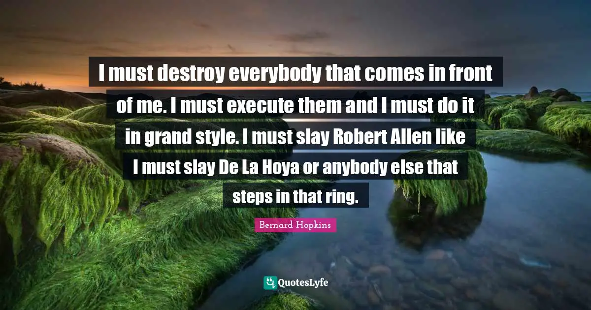 I must destroy everybody that comes in front of me. I must execute them and I must do it in grand style. I must slay Robert Allen like I must slay De La Hoya or anybody else that steps in that ring.