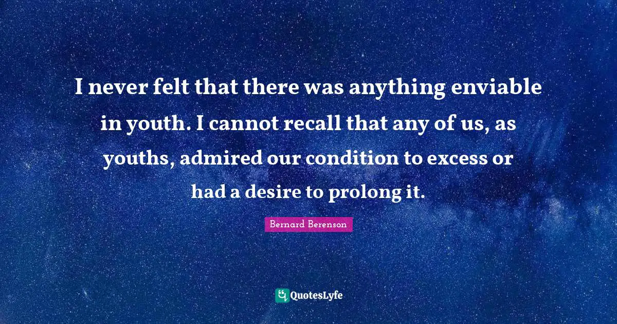 Bernard Berenson Quotes: "I never felt that there was anything enviable in youth. I cannot recall that any of us, as youths, admired our condition to excess or had a desire to prolong it."