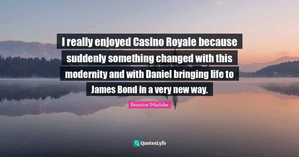 Casino Quotes: "I really enjoyed Casino Royale because suddenly something changed with this modernity and with Daniel bringing life to James Bond in a very new way."