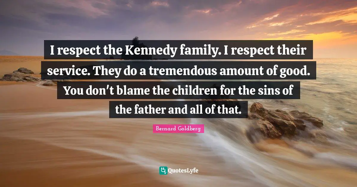 I respect the Kennedy family. I respect their service. They do a tremendous amount of good. You don't blame the children for the sins of the father and all of that.