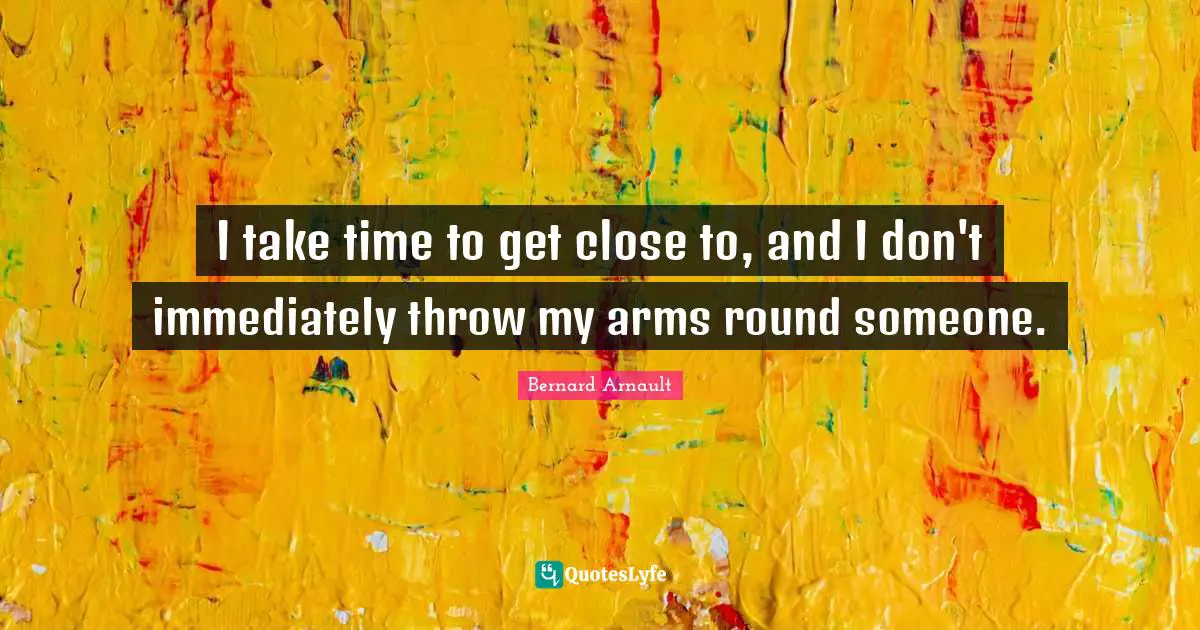 I take time to get close to, and I don't immediately throw my arms round someone.
