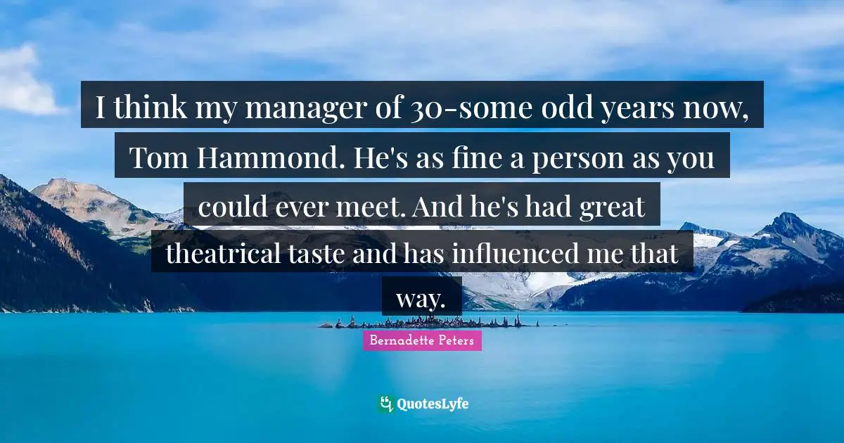 I think my manager of 30-some odd years now, Tom Hammond. He's as fine a person as you could ever meet. And he's had great theatrical taste and has influenced me that way.