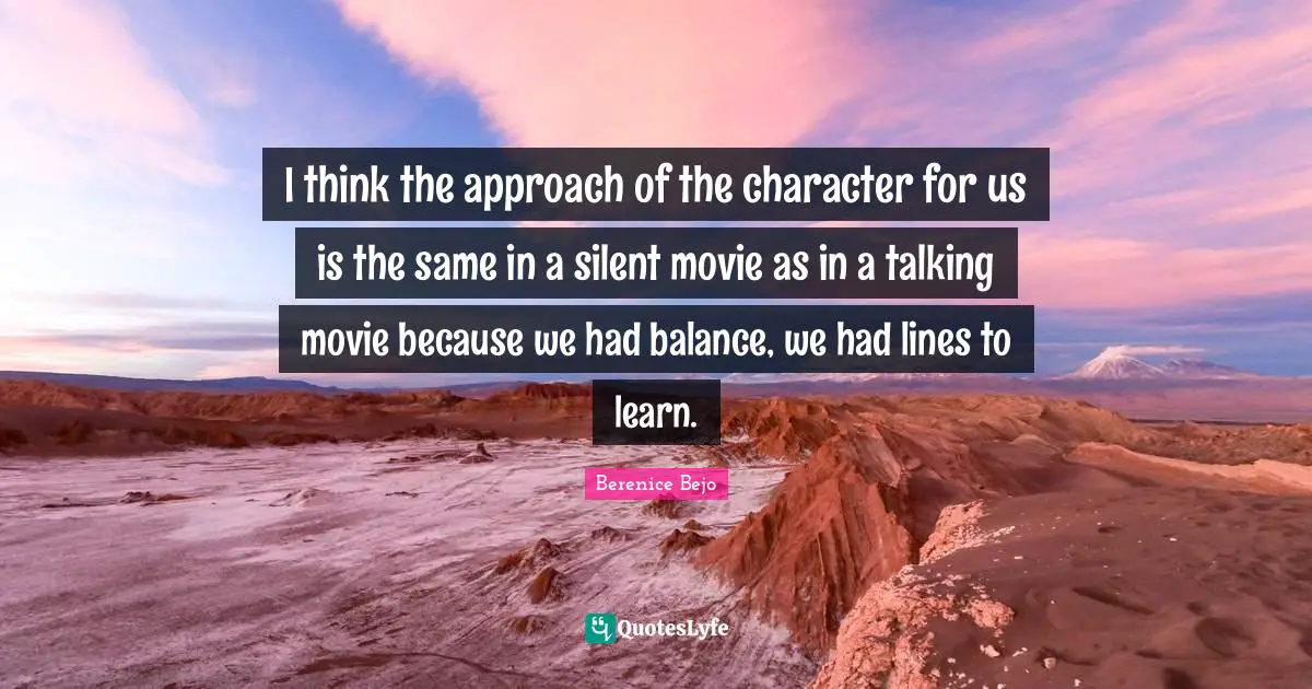 I think the approach of the character for us is the same in a silent movie as in a talking movie because we had balance, we had lines to learn.