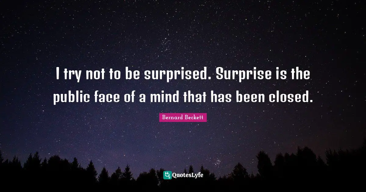 I try not to be surprised. Surprise is the public face of a mind that has been closed.