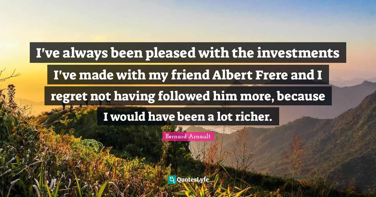 I've always been pleased with the investments I've made with my friend Albert Frere and I regret not having followed him more, because I would have been a lot richer.