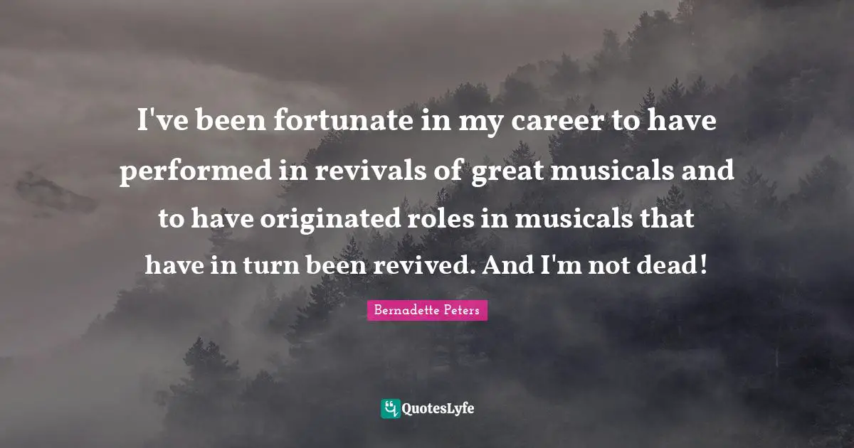 I've been fortunate in my career to have performed in revivals of great musicals and to have originated roles in musicals that have in turn been revived. And I'm not dead!