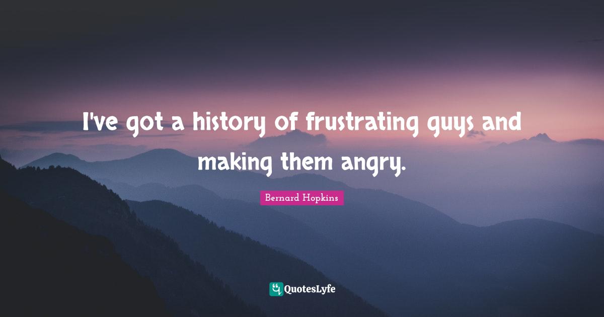 I've got a history of frustrating guys and making them angry.