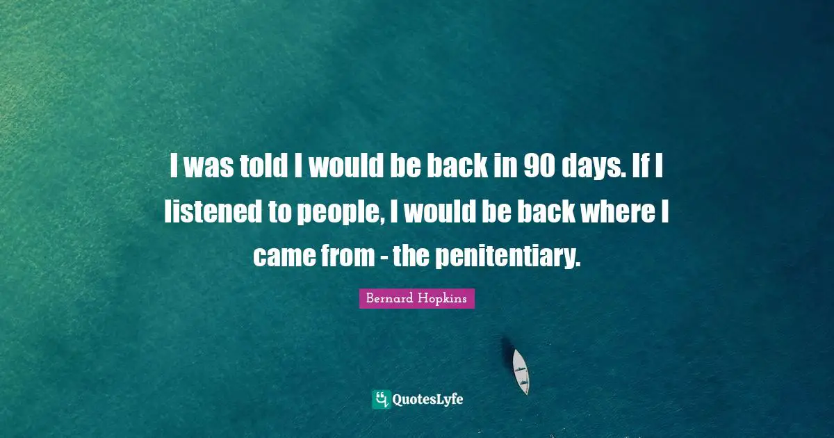 I was told I would be back in 90 days. If I listened to people, I would be back where I came from - the penitentiary.