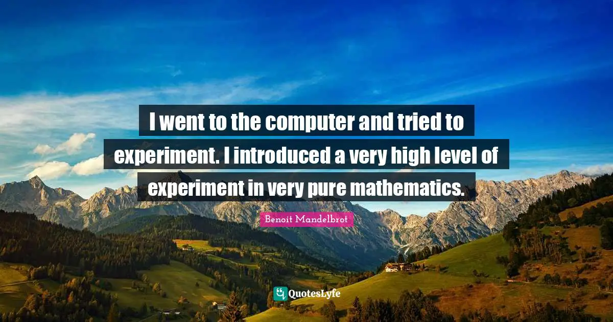 I went to the computer and tried to experiment. I introduced a very high level of experiment in very pure mathematics.