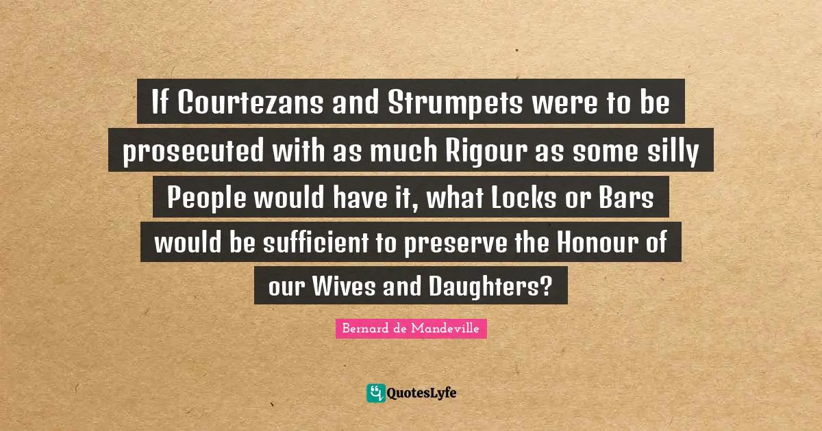 If Courtezans and Strumpets were to be prosecuted with as much Rigour as some silly People would have it, what Locks or Bars would be sufficient to preserve the Honour of our Wives and Daughters?
