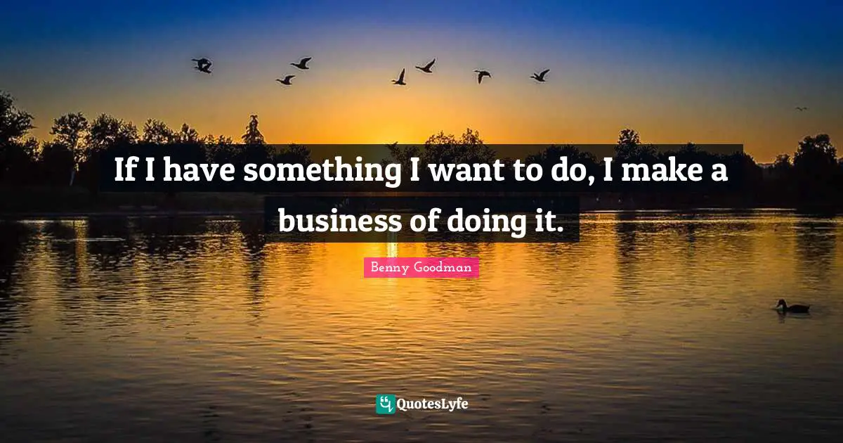 If I have something I want to do, I make a business of doing it.