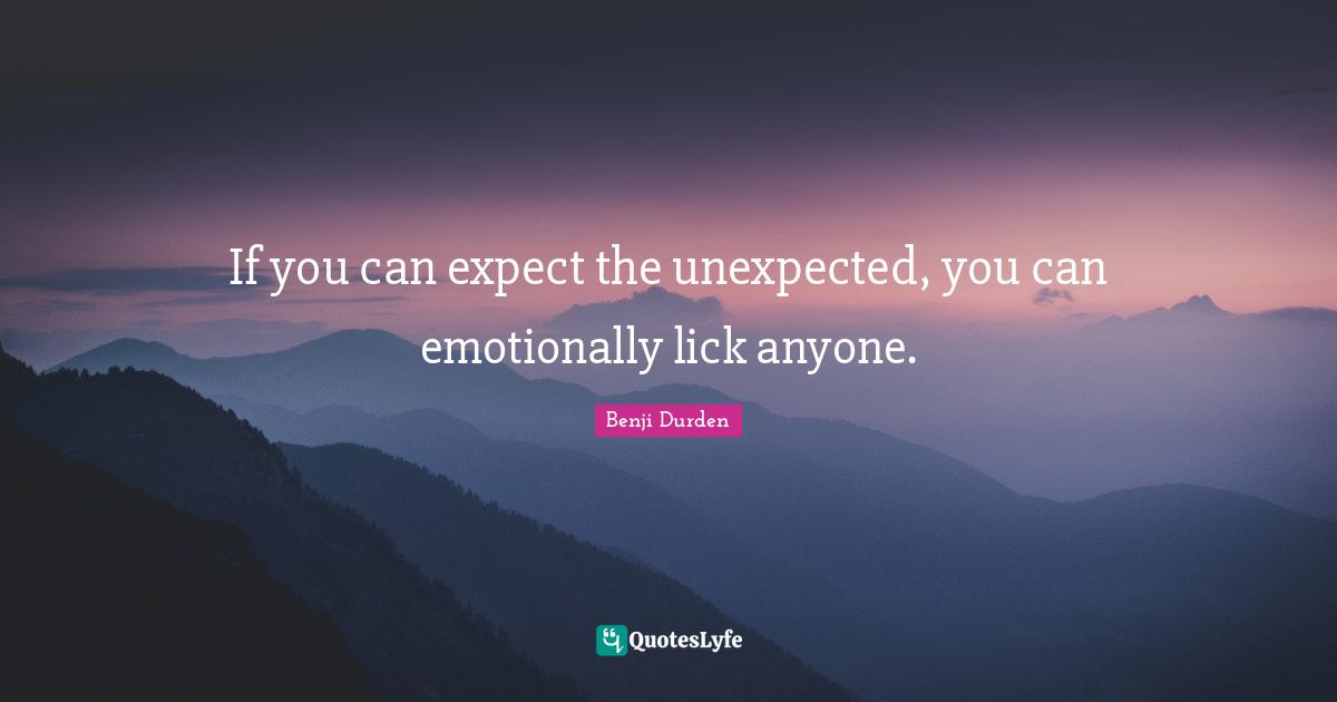 If you can expect the unexpected, you can emotionally lick anyone.