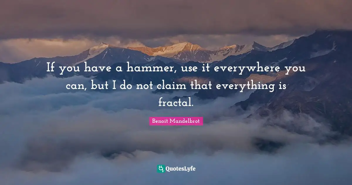 If you have a hammer, use it everywhere you can, but I do not claim that everything is fractal.