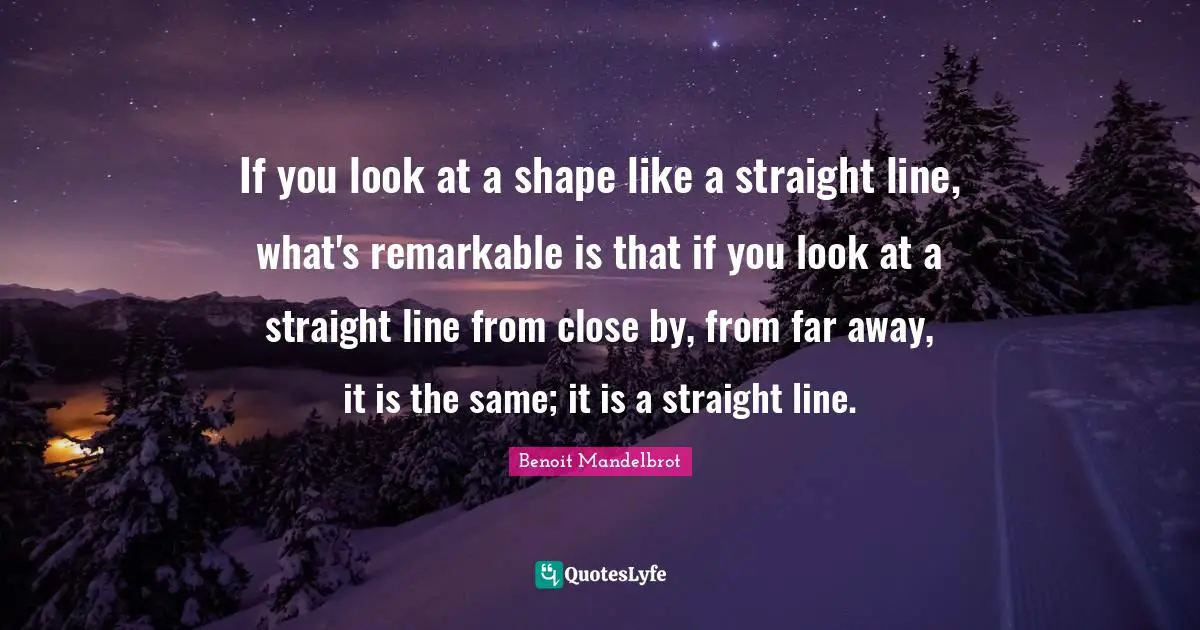 Benoit Mandelbrot Quotes: "If you look at a shape like a straight line, what's remarkable is that if you look at a straight line from close by, from far away, it is the same; it is a straight line."