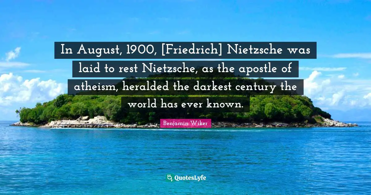 In August, 1900, [Friedrich] Nietzsche was laid to rest Nietzsche, as the apostle of atheism, heralded the darkest century the world has ever known.