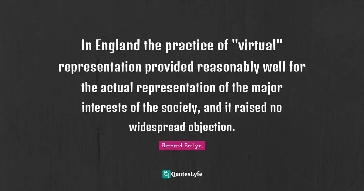 In England the practice of "virtual" representation provided reasonably well for the actual representation of the major interests of the society, and it raised no widespread objection.