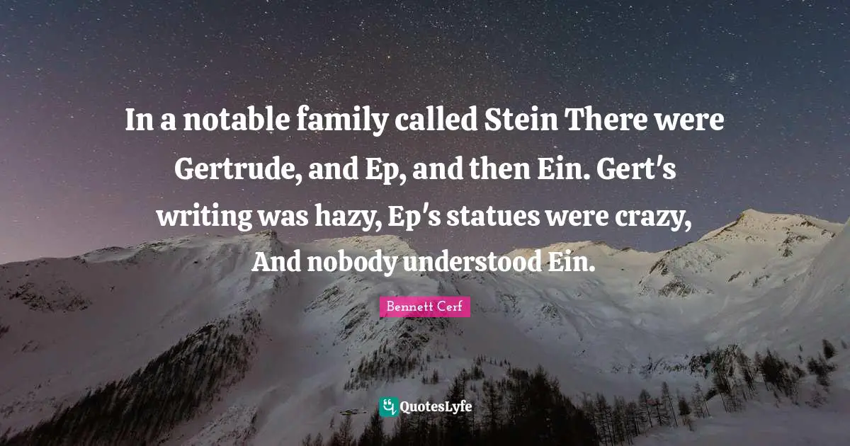 Notable Quotes: "In a notable family called Stein There were Gertrude, and Ep, and then Ein. Gert's writing was hazy, Ep's statues were crazy, And nobody understood Ein."