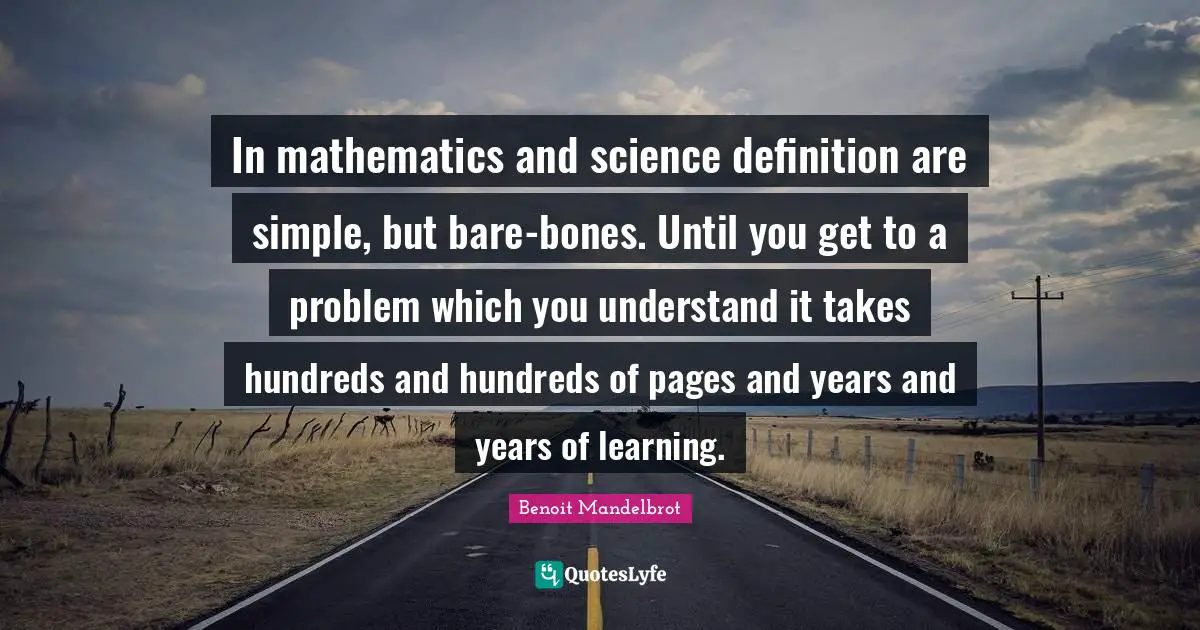 Benoit Mandelbrot Quotes: "In mathematics and science definition are simple, but bare-bones. Until you get to a problem which you understand it takes hundreds and hundreds of pages and years and years of learning."