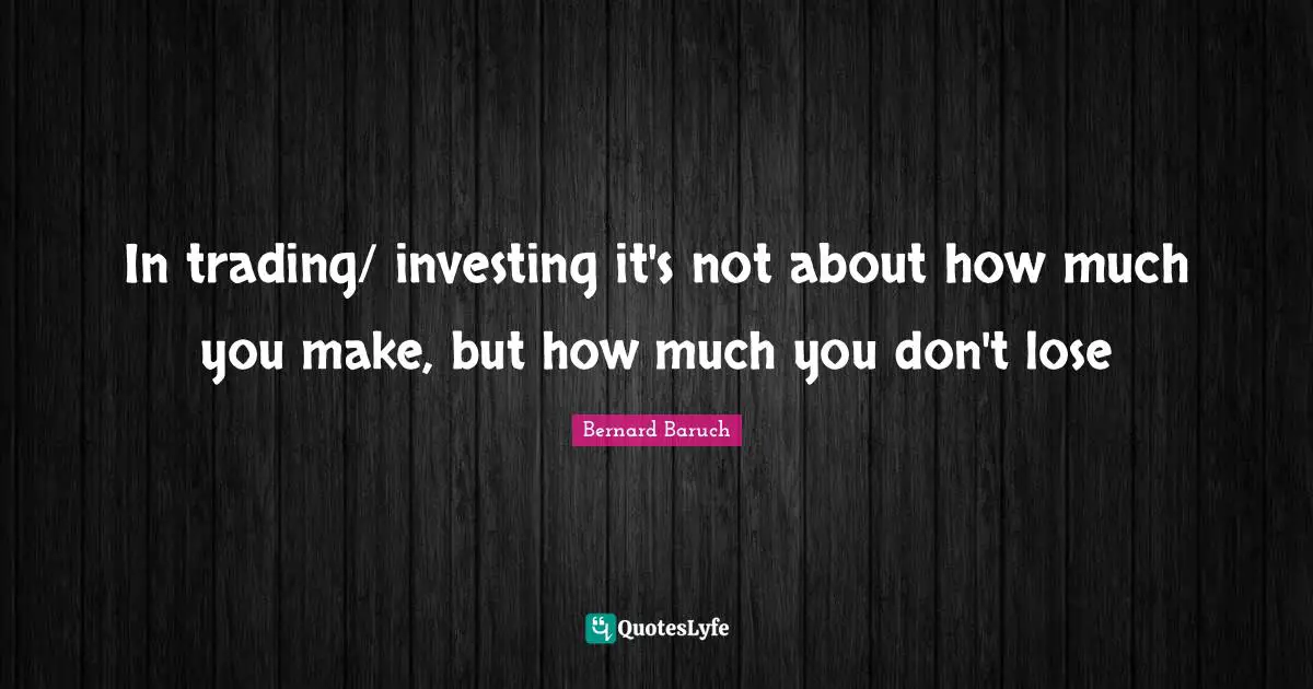 Bernard Baruch Quotes: "In trading/ investing it's not about how much you make, but how much you don't lose"