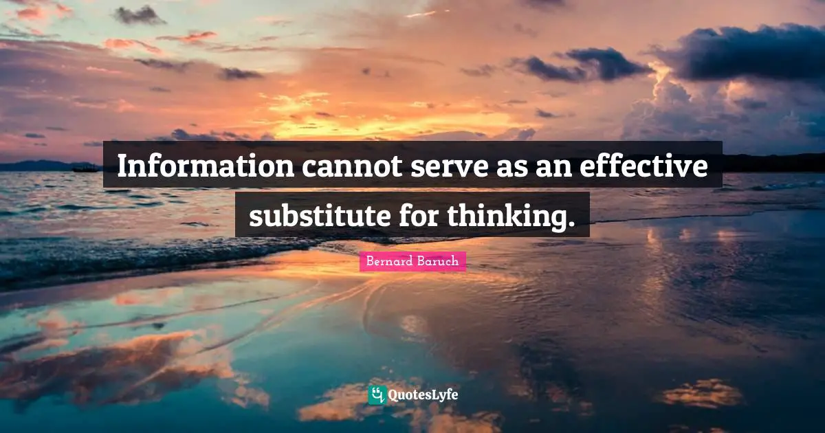 Bernard Baruch Quotes: "Information cannot serve as an effective substitute for thinking."
