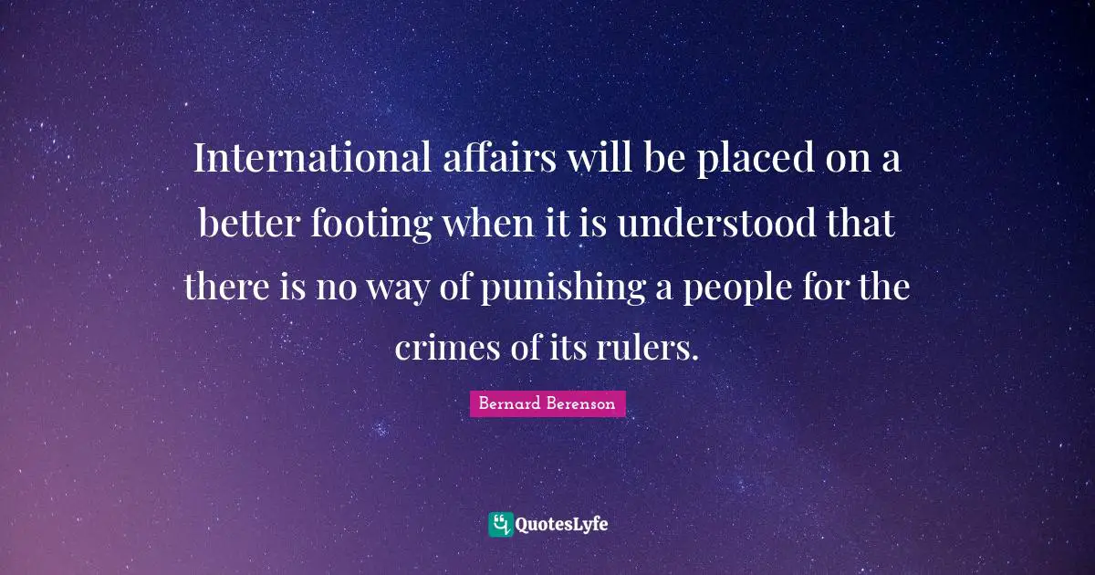 Bernard Berenson Quotes: "International affairs will be placed on a better footing when it is understood that there is no way of punishing a people for the crimes of its rulers."