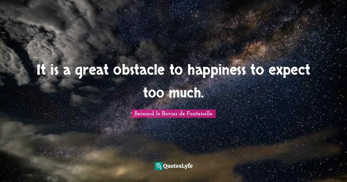 It is a great obstacle to happiness to expect too much.