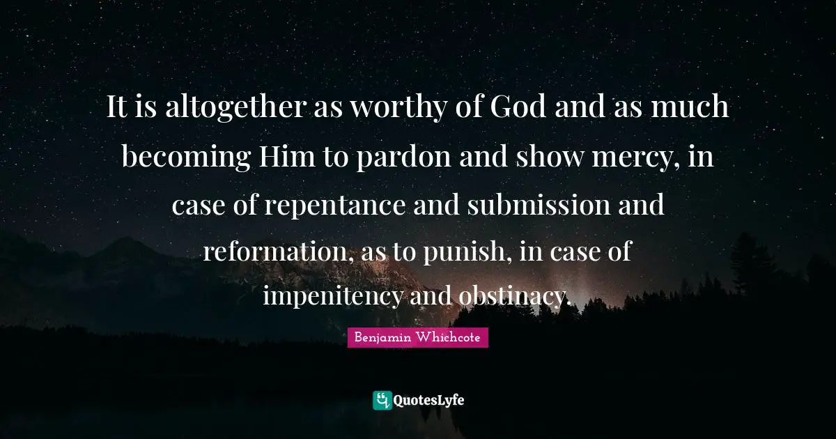 It is altogether as worthy of God and as much becoming Him to pardon and show mercy, in case of repentance and submission and reformation, as to punish, in case of impenitency and obstinacy.