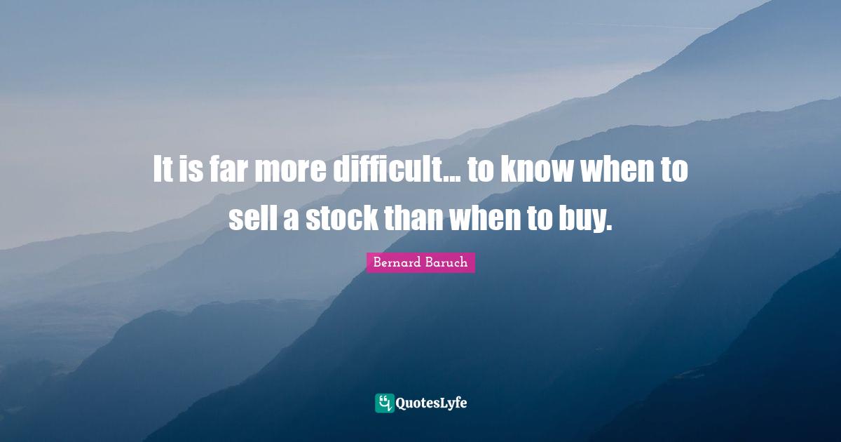 Bernard Baruch Quotes: "It is far more difficult... to know when to sell a stock than when to buy."