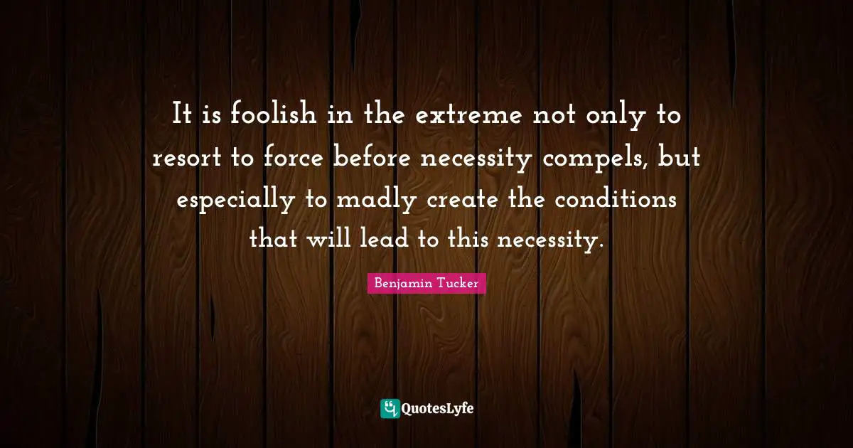 It is foolish in the extreme not only to resort to force before necessity compels, but especially to madly create the conditions that will lead to this necessity.