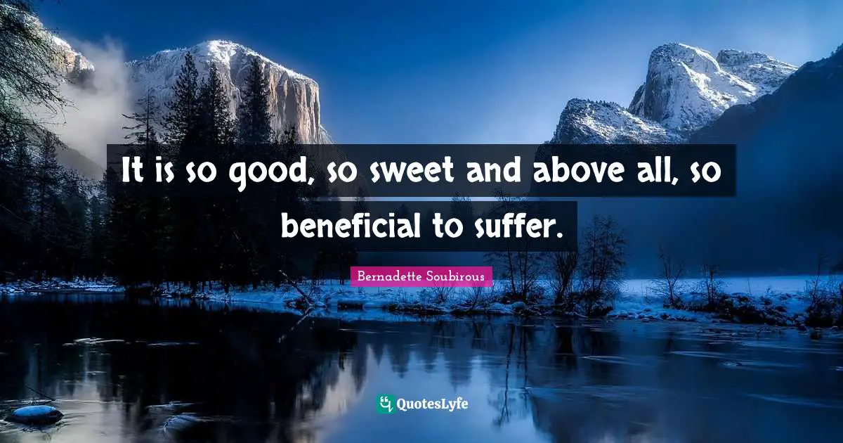 It is so good, so sweet and above all, so beneficial to suffer.