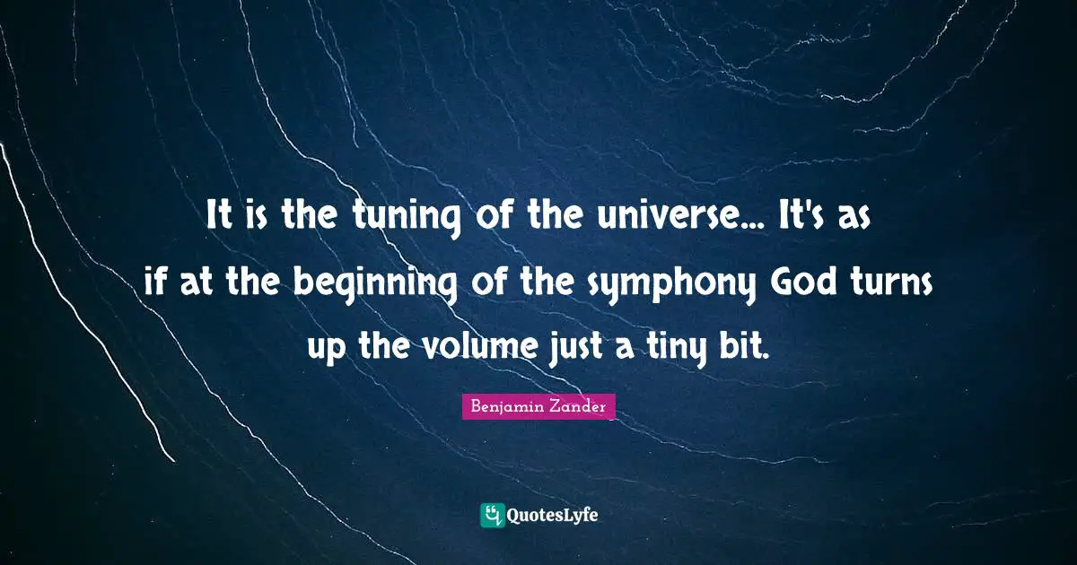 It is the tuning of the universe... It's as if at the beginning of the symphony God turns up the volume just a tiny bit.