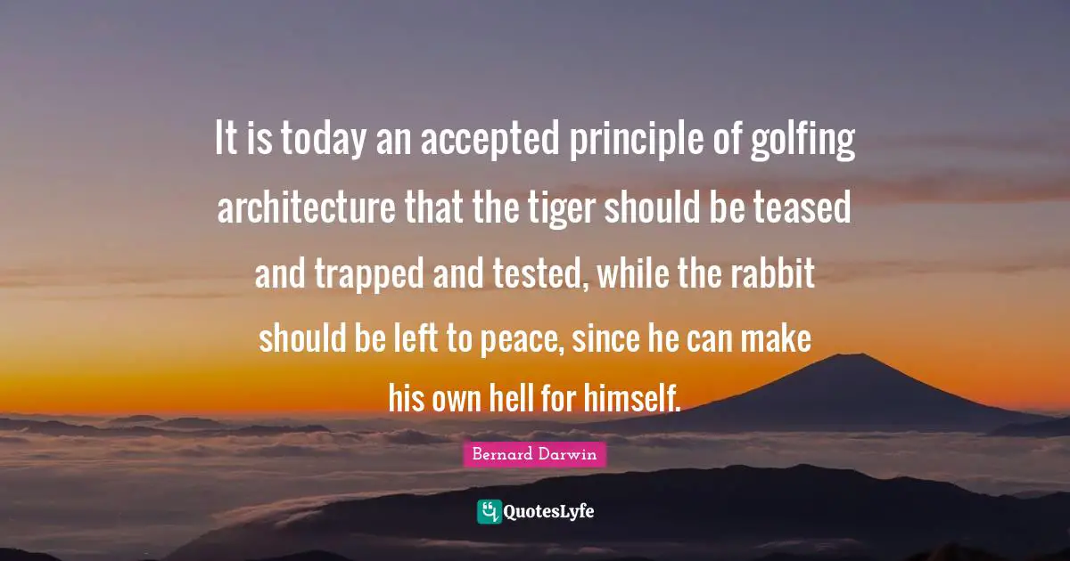It is today an accepted principle of golfing architecture that the tiger should be teased and trapped and tested, while the rabbit should be left to peace, since he can make his own hell for himself.