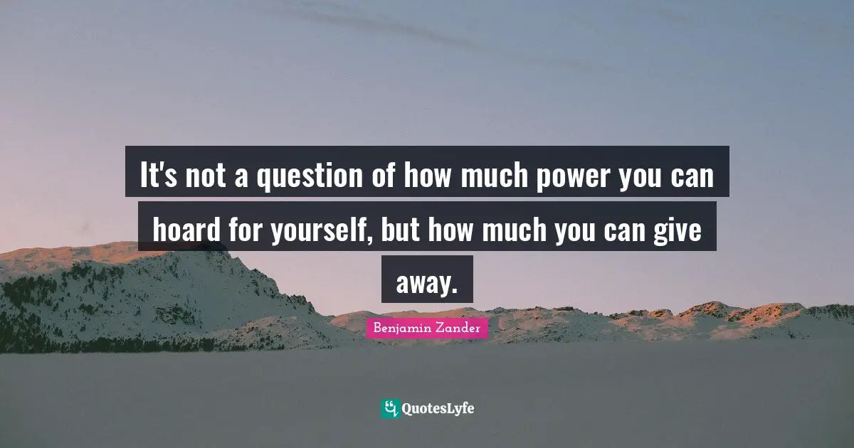 It's not a question of how much power you can hoard for yourself, but how much you can give away.