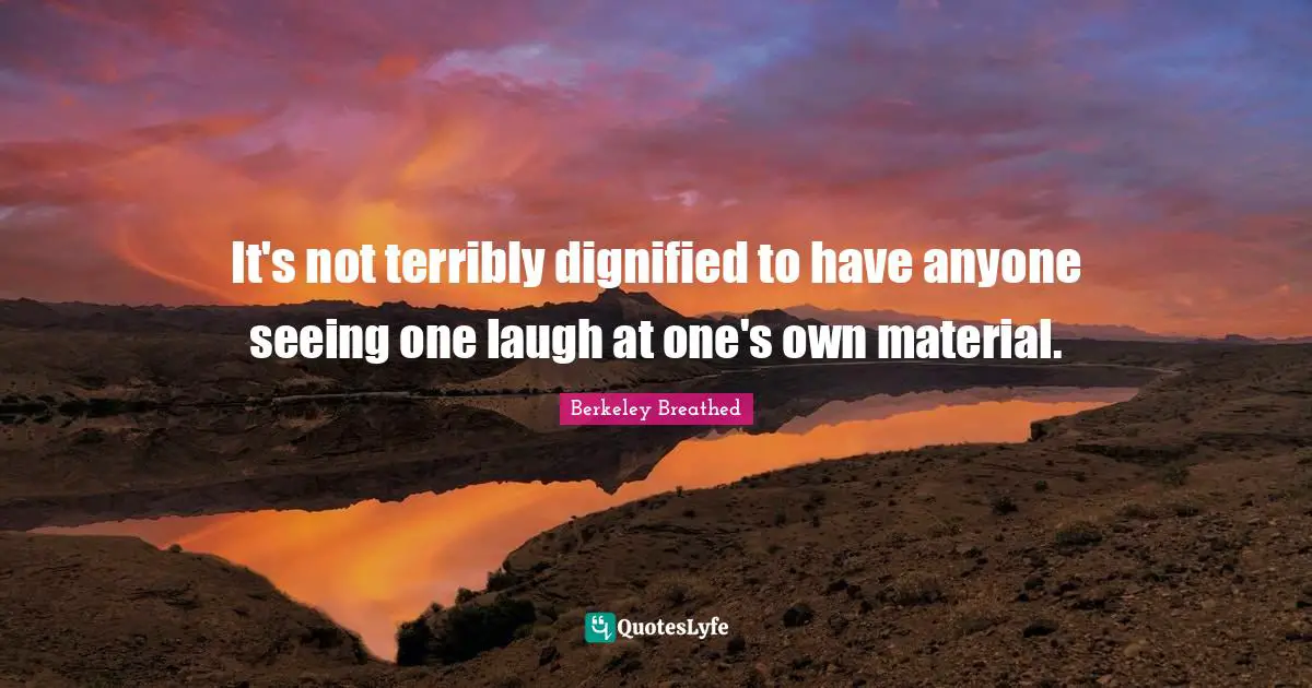 It's not terribly dignified to have anyone seeing one laugh at one's own material.