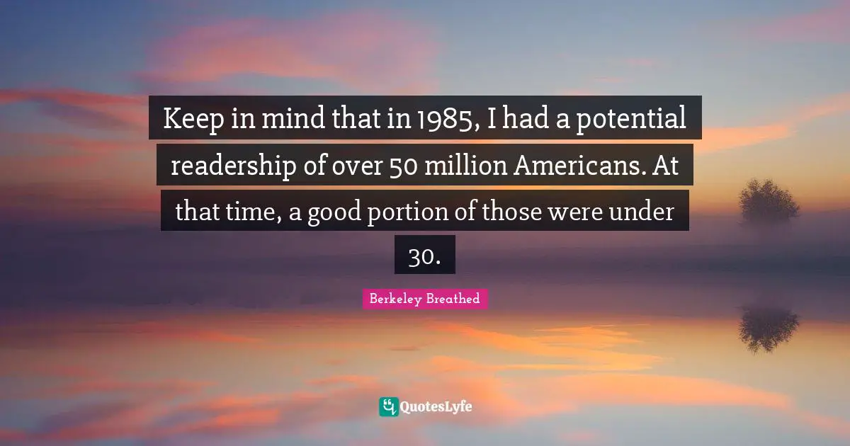 Keep in mind that in 1985, I had a potential readership of over 50 million Americans. At that time, a good portion of those were under 30.