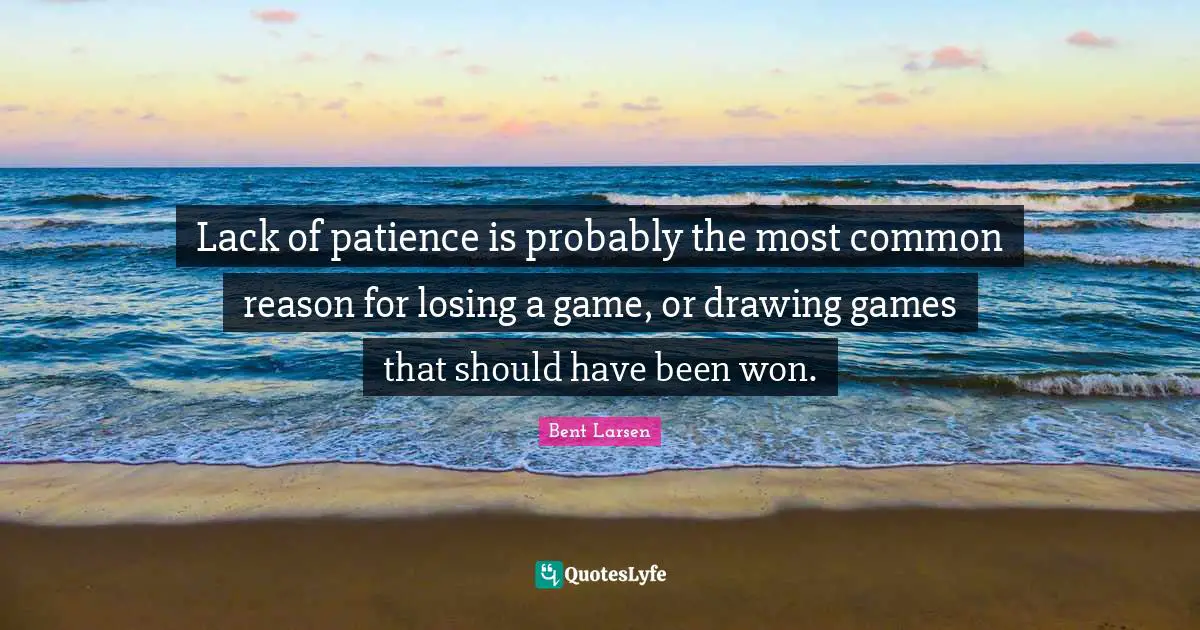 Lack of patience is probably the most common reason for losing a game, or drawing games that should have been won.