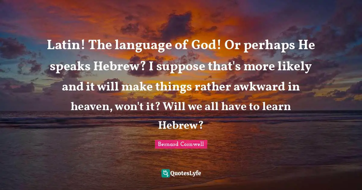 Latin! The language of God! Or perhaps He speaks Hebrew? I suppose that's more likely and it will make things rather awkward in heaven, won't it? Will we all have to learn Hebrew?
