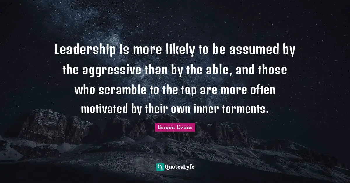 Bergen Evans Quotes: "Leadership is more likely to be assumed by the aggressive than by the able, and those who scramble to the top are more often motivated by their own inner torments."
