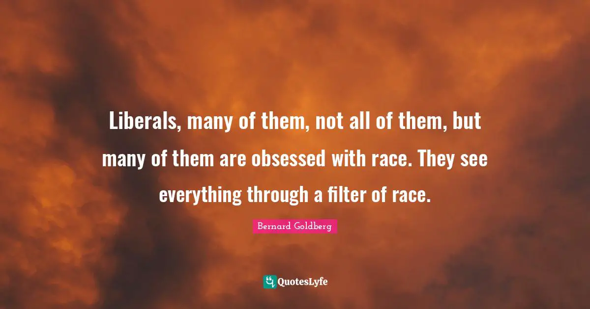 Liberals, many of them, not all of them, but many of them are obsessed with race. They see everything through a filter of race.