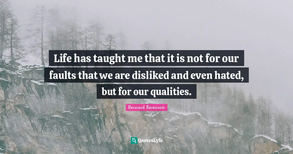 Bernard Berenson Quotes: "Life has taught me that it is not for our faults that we are disliked and even hated, but for our qualities."