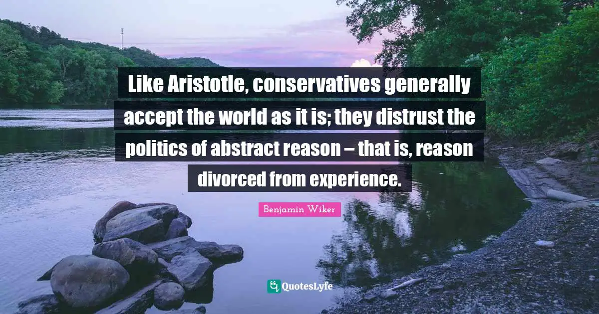 Like Aristotle, conservatives generally accept the world as it is; they distrust the politics of abstract reason – that is, reason divorced from experience.