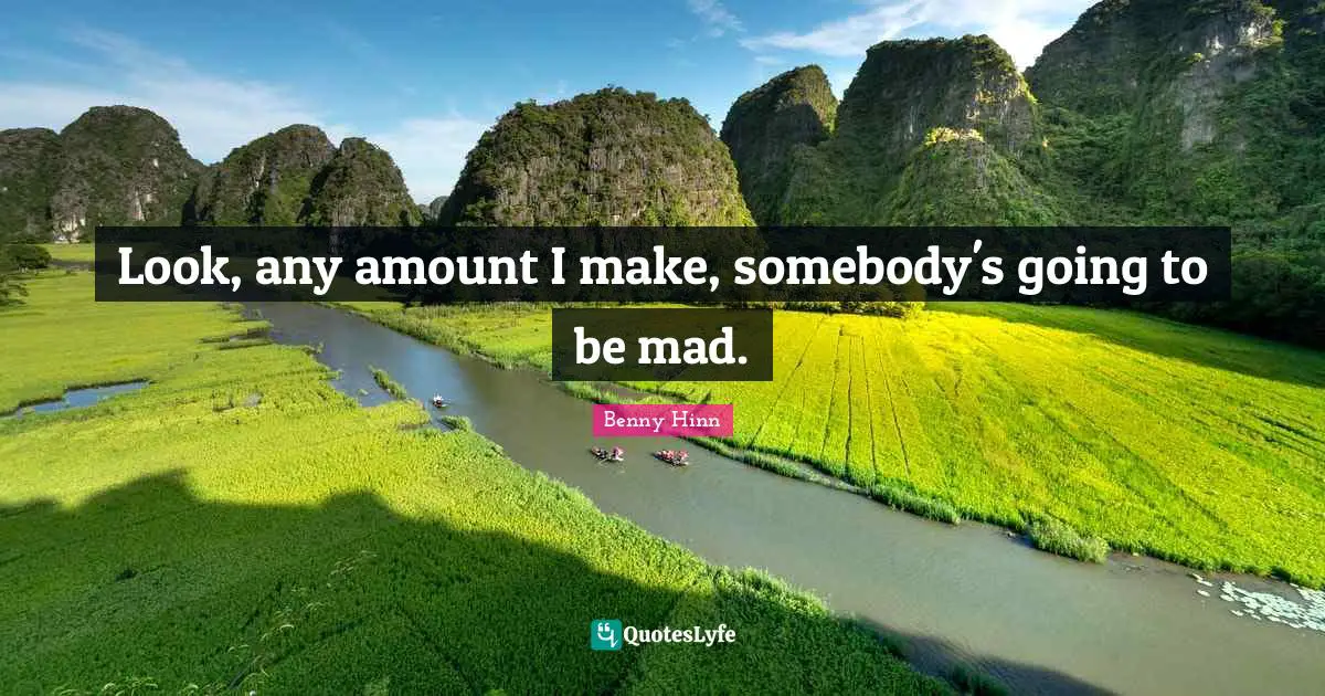 Benny Hinn Quotes: "Look, any amount I make, somebody's going to be mad."