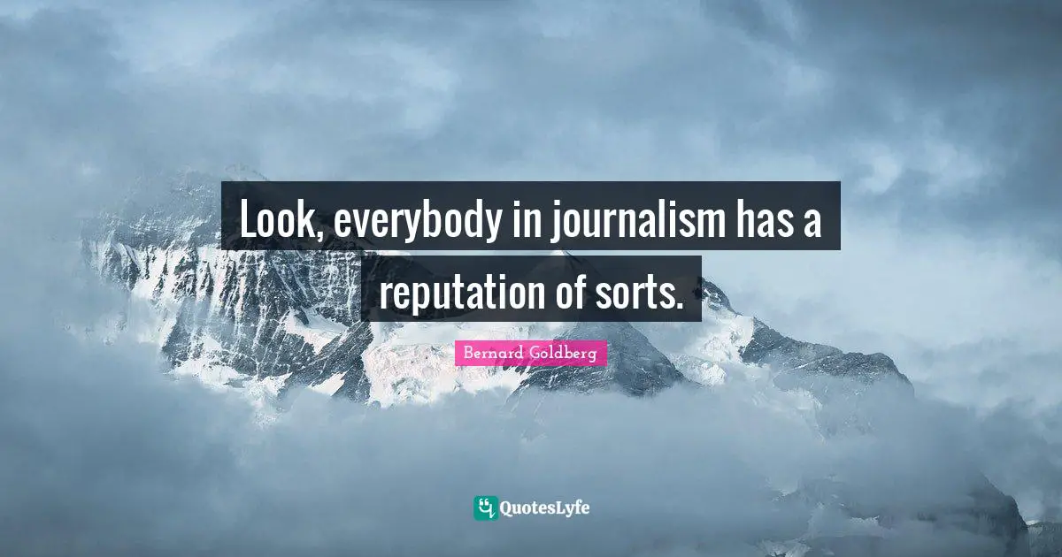 Look, everybody in journalism has a reputation of sorts.