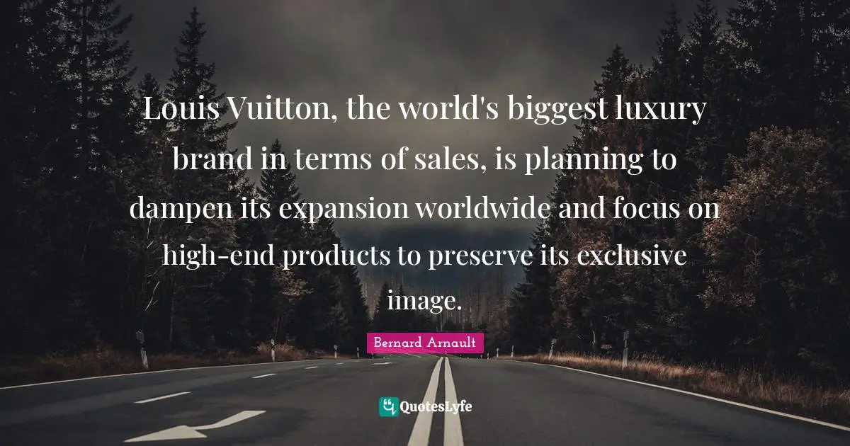 Expansion Quotes: "Louis Vuitton, the world's biggest luxury brand in terms of sales, is planning to dampen its expansion worldwide and focus on high-end products to preserve its exclusive image."