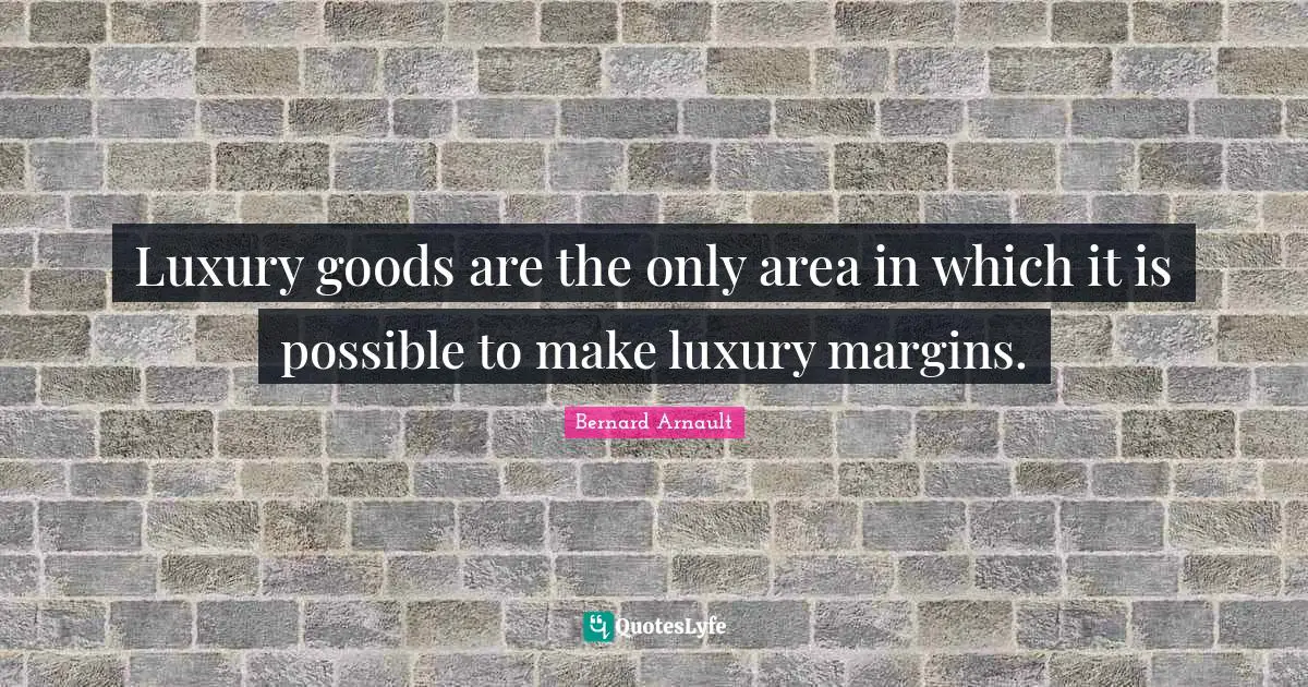 Luxury goods are the only area in which it is possible to make luxury margins.