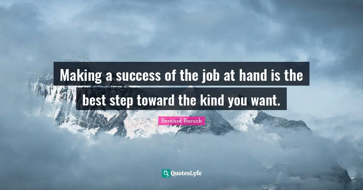 Bernard Baruch Quotes: "Making a success of the job at hand is the best step toward the kind you want."