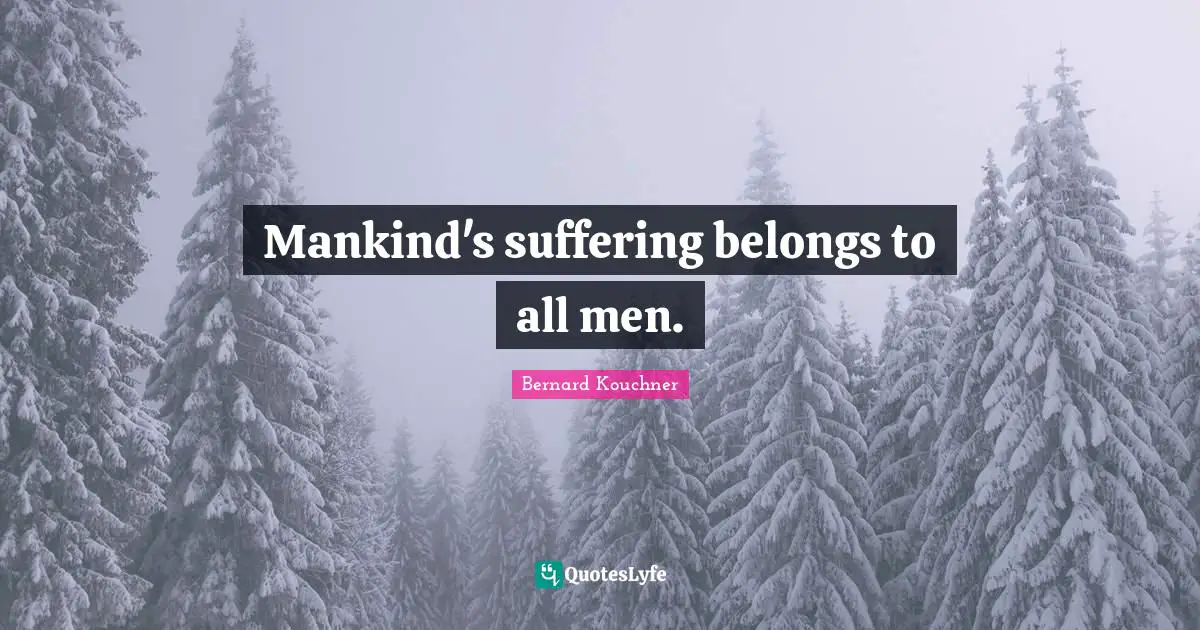 Mankind's suffering belongs to all men.